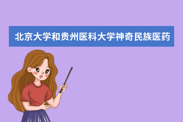 北京大学和贵州医科大学神奇民族医药学院哪个好 录取分数线比较对比